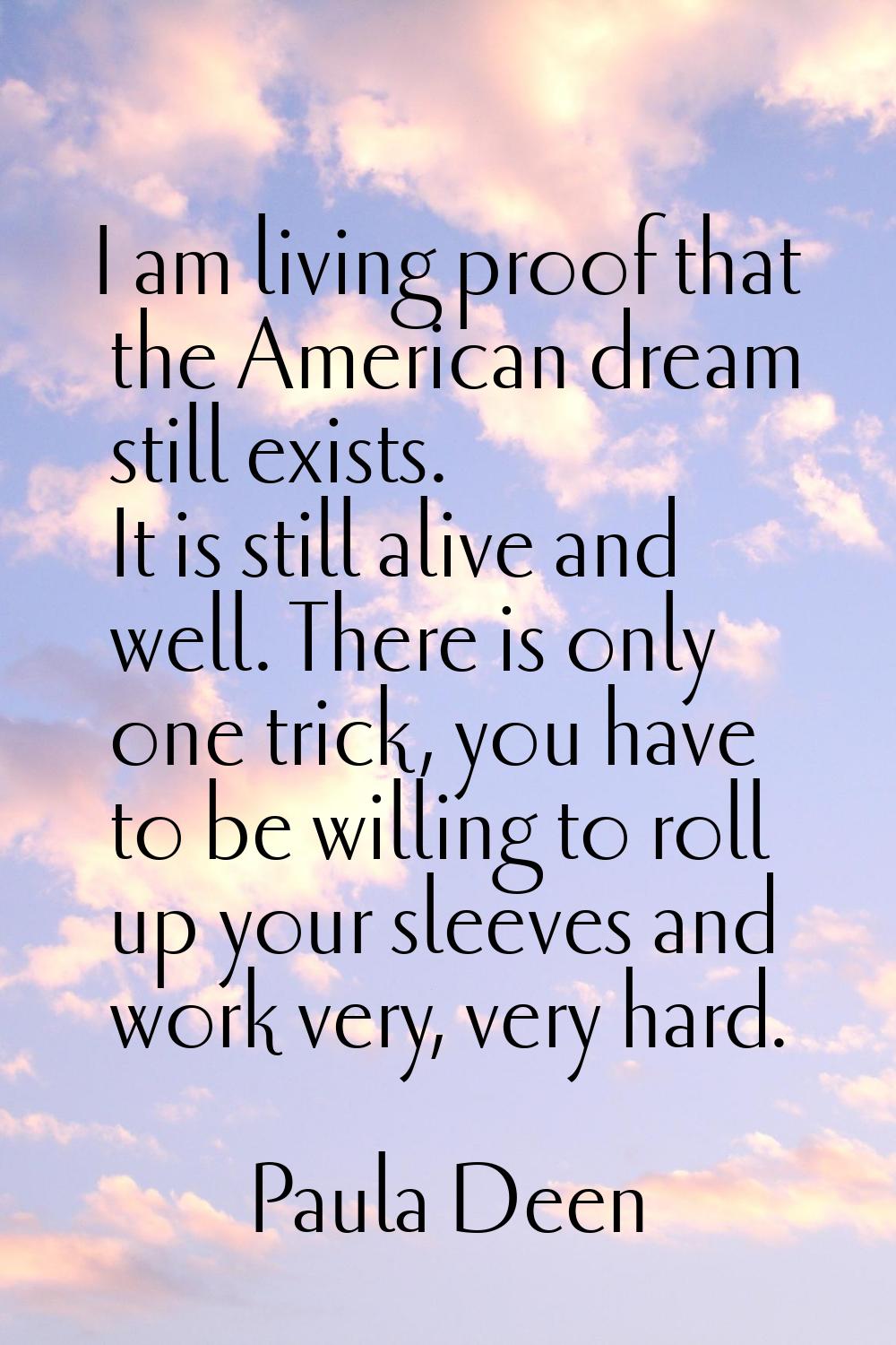 I am living proof that the American dream still exists. It is still alive and well. There is only o