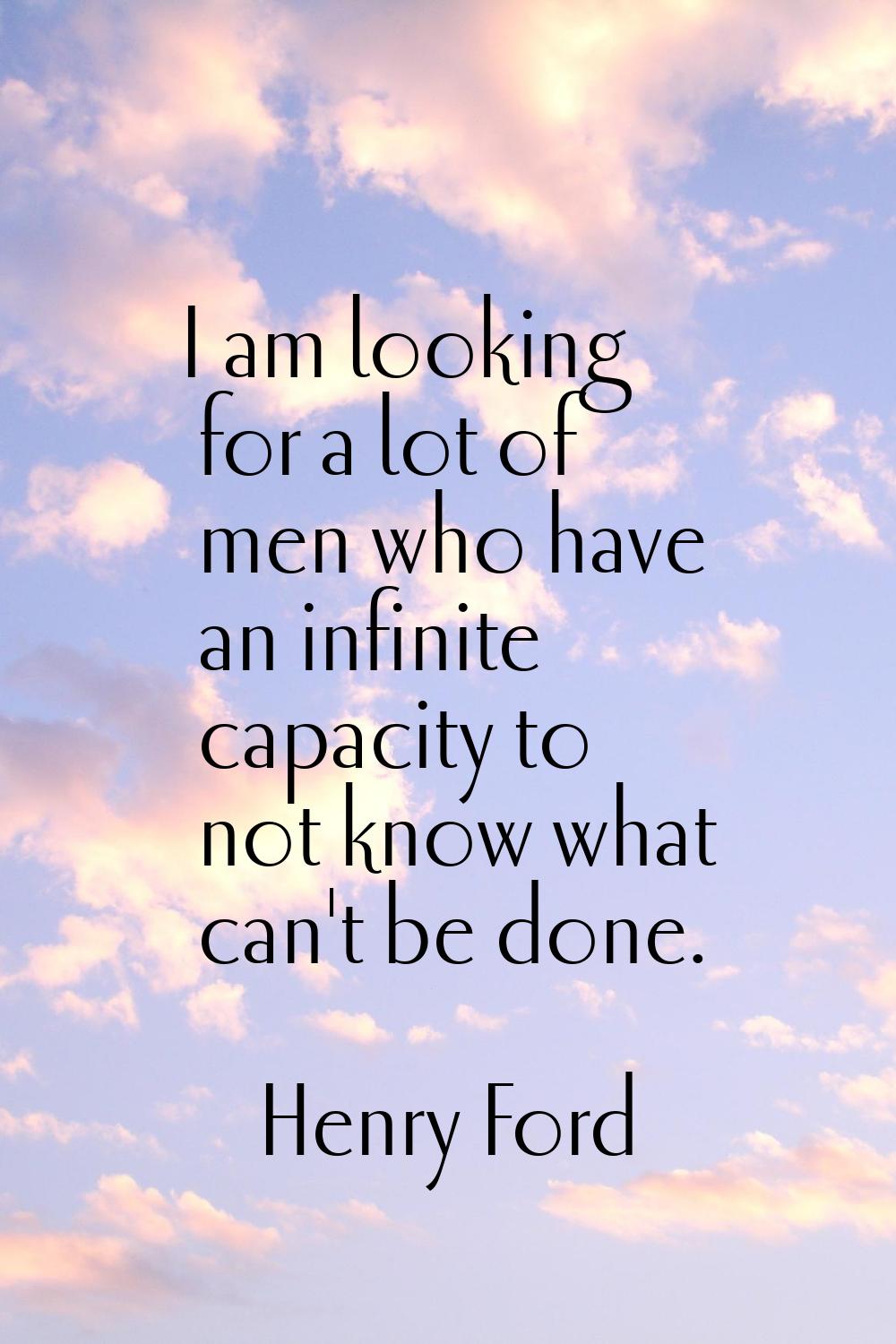 I am looking for a lot of men who have an infinite capacity to not know what can't be done.