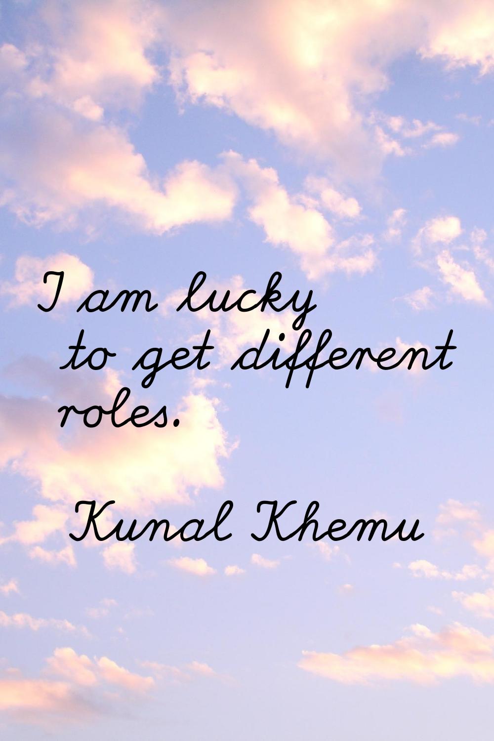 I am lucky to get different roles.