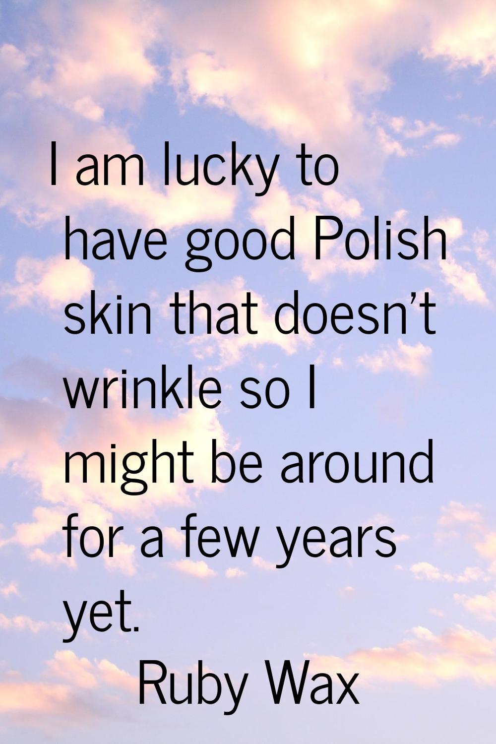 I am lucky to have good Polish skin that doesn't wrinkle so I might be around for a few years yet.