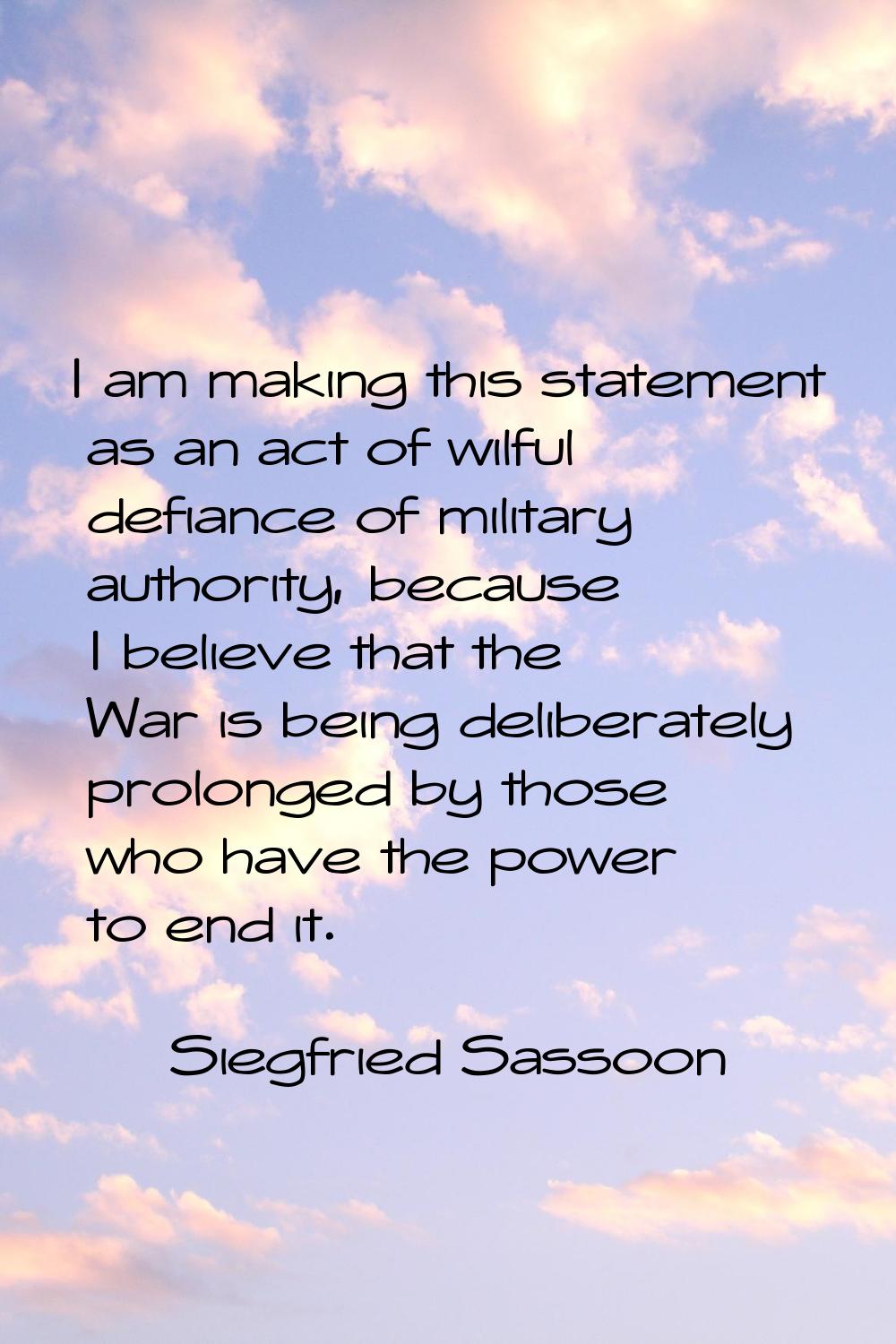 I am making this statement as an act of wilful defiance of military authority, because I believe th