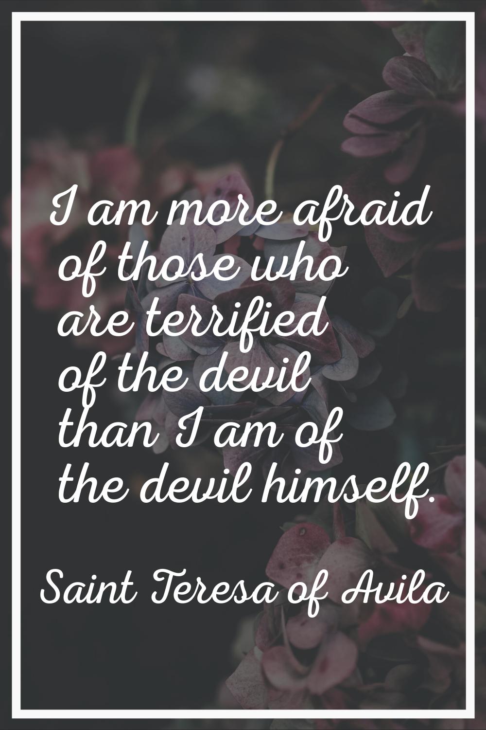 I am more afraid of those who are terrified of the devil than I am of the devil himself.