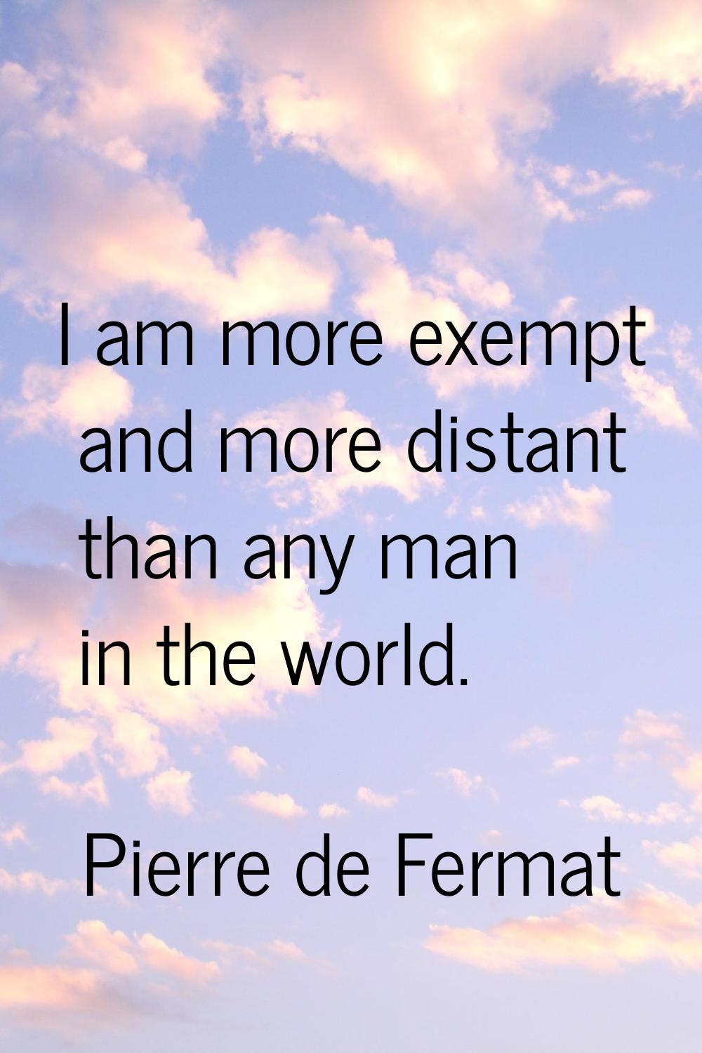 I am more exempt and more distant than any man in the world.