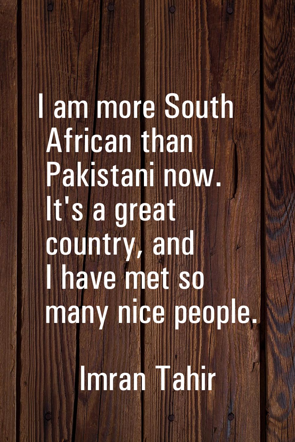I am more South African than Pakistani now. It's a great country, and I have met so many nice peopl