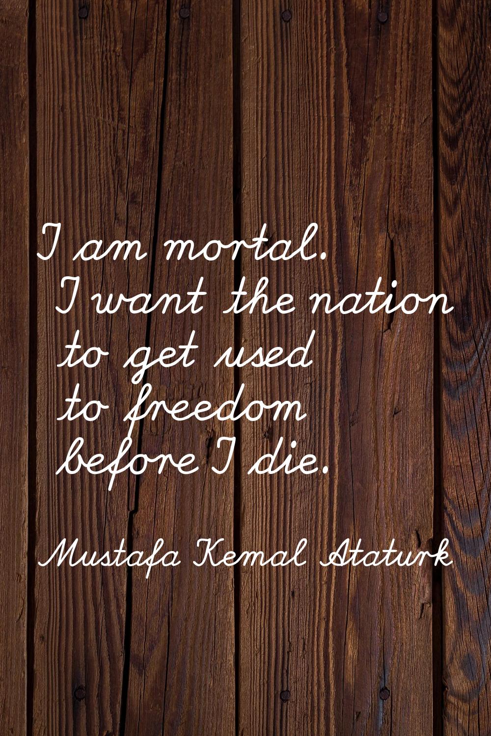 I am mortal. I want the nation to get used to freedom before I die.