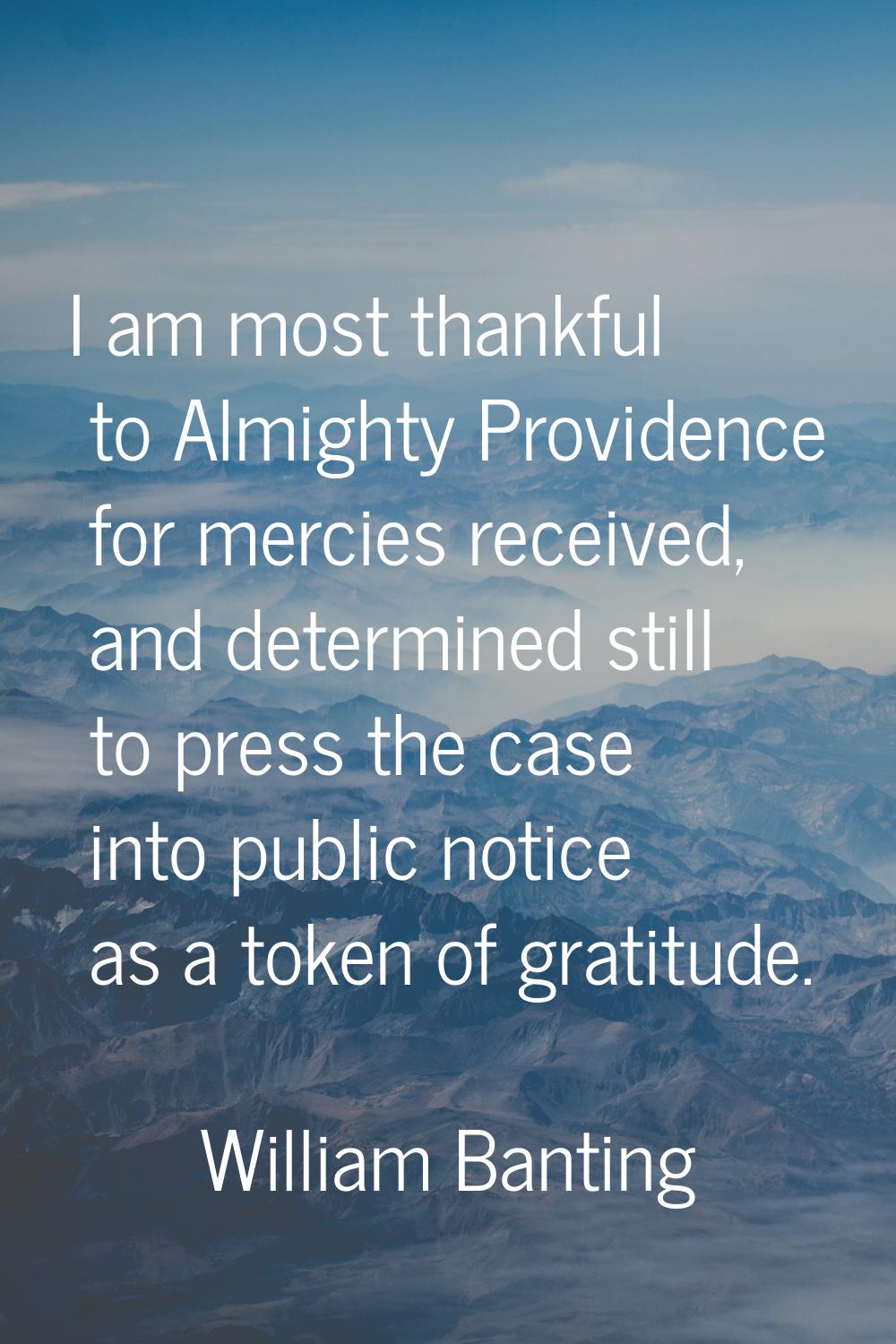 I am most thankful to Almighty Providence for mercies received, and determined still to press the c