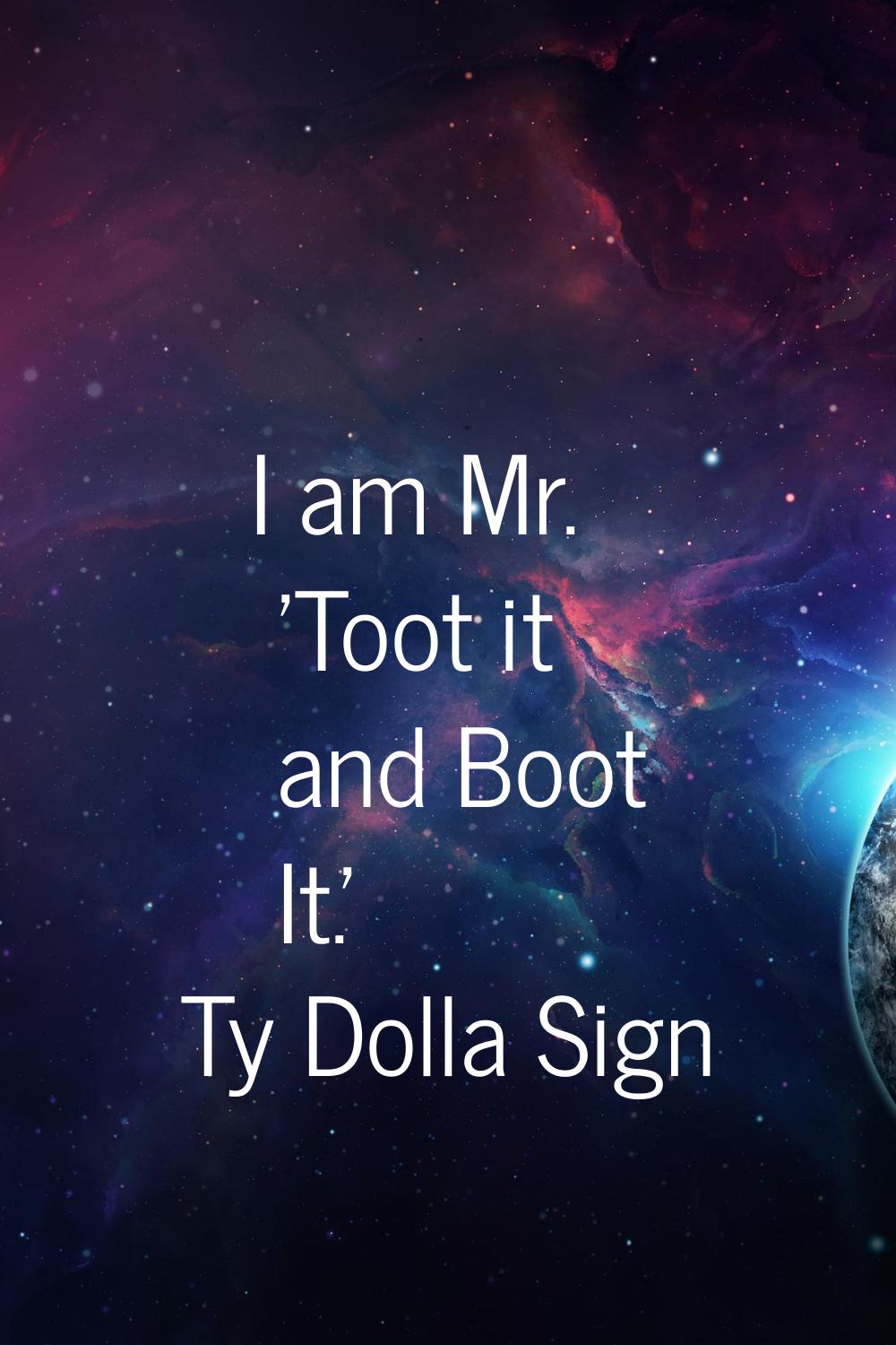 I am Mr. 'Toot it and Boot It.'