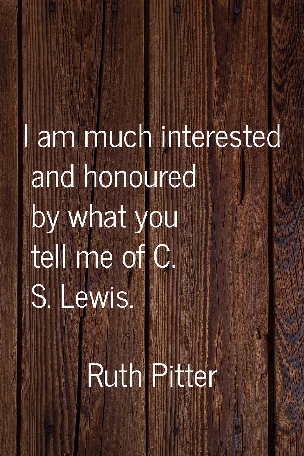 I am much interested and honoured by what you tell me of C. S. Lewis.