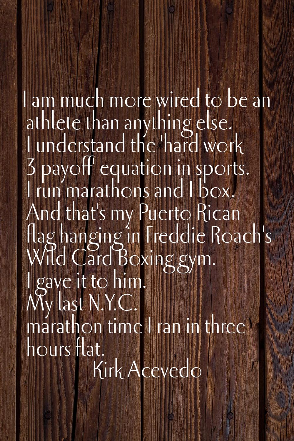 I am much more wired to be an athlete than anything else. I understand the 'hard work = payoff' equ
