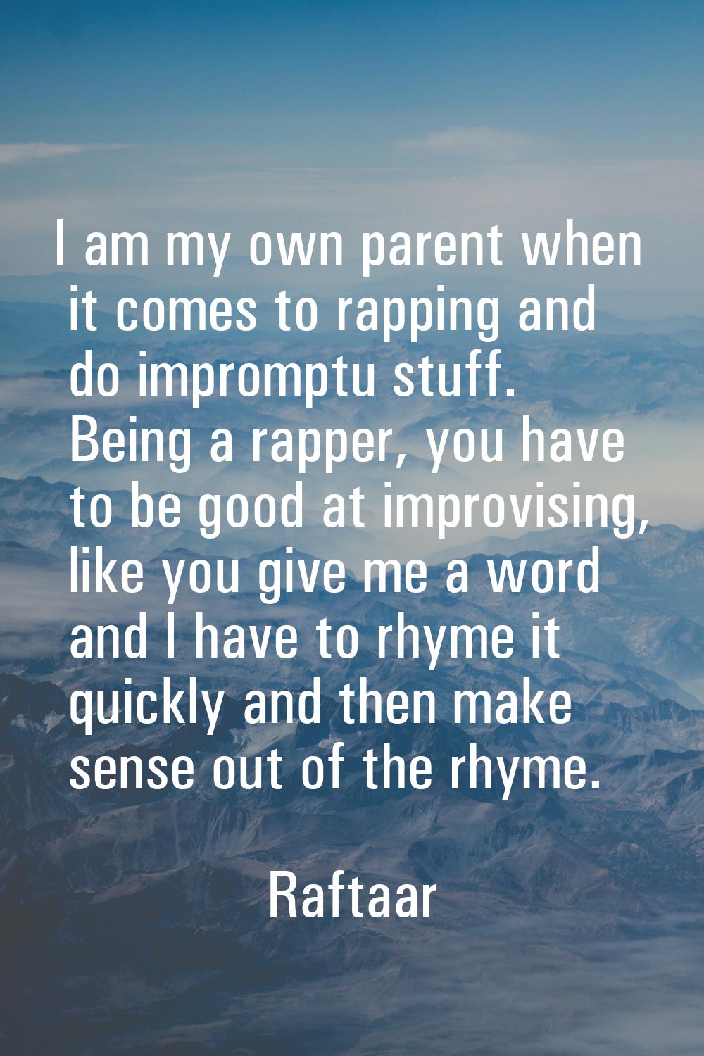 I am my own parent when it comes to rapping and do impromptu stuff. Being a rapper, you have to be 