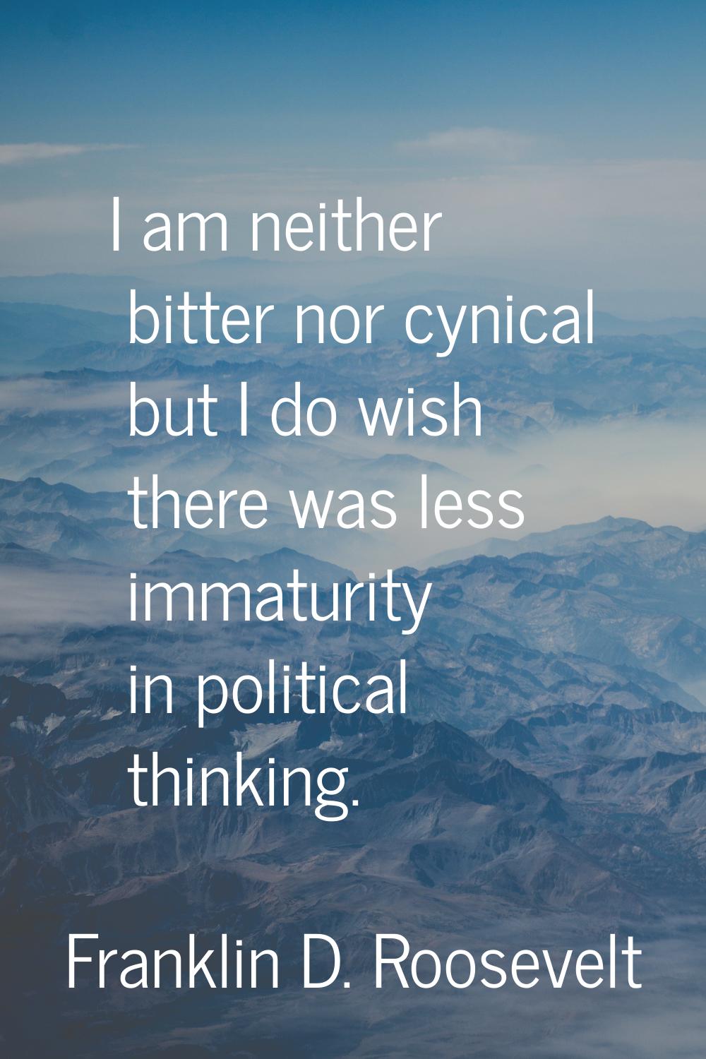 I am neither bitter nor cynical but I do wish there was less immaturity in political thinking.