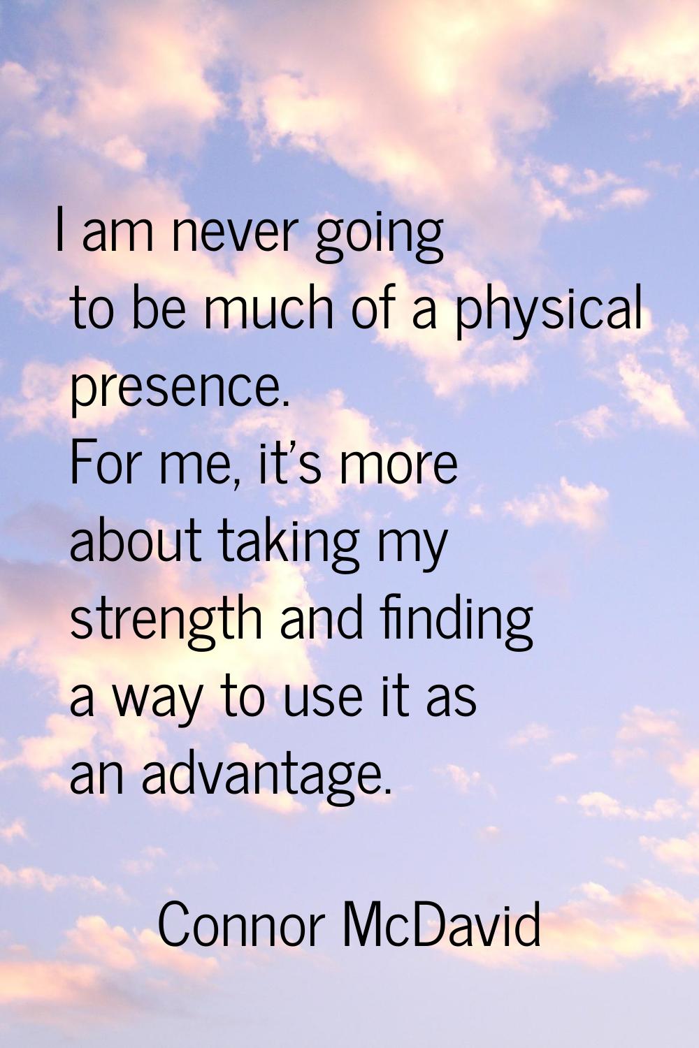 I am never going to be much of a physical presence. For me, it's more about taking my strength and 