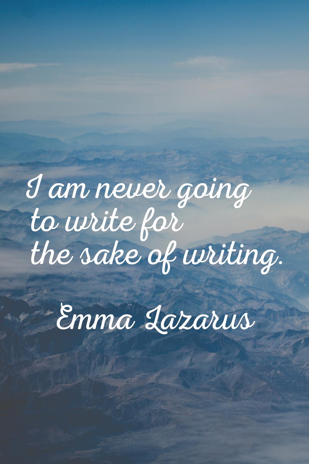 I am never going to write for the sake of writing.