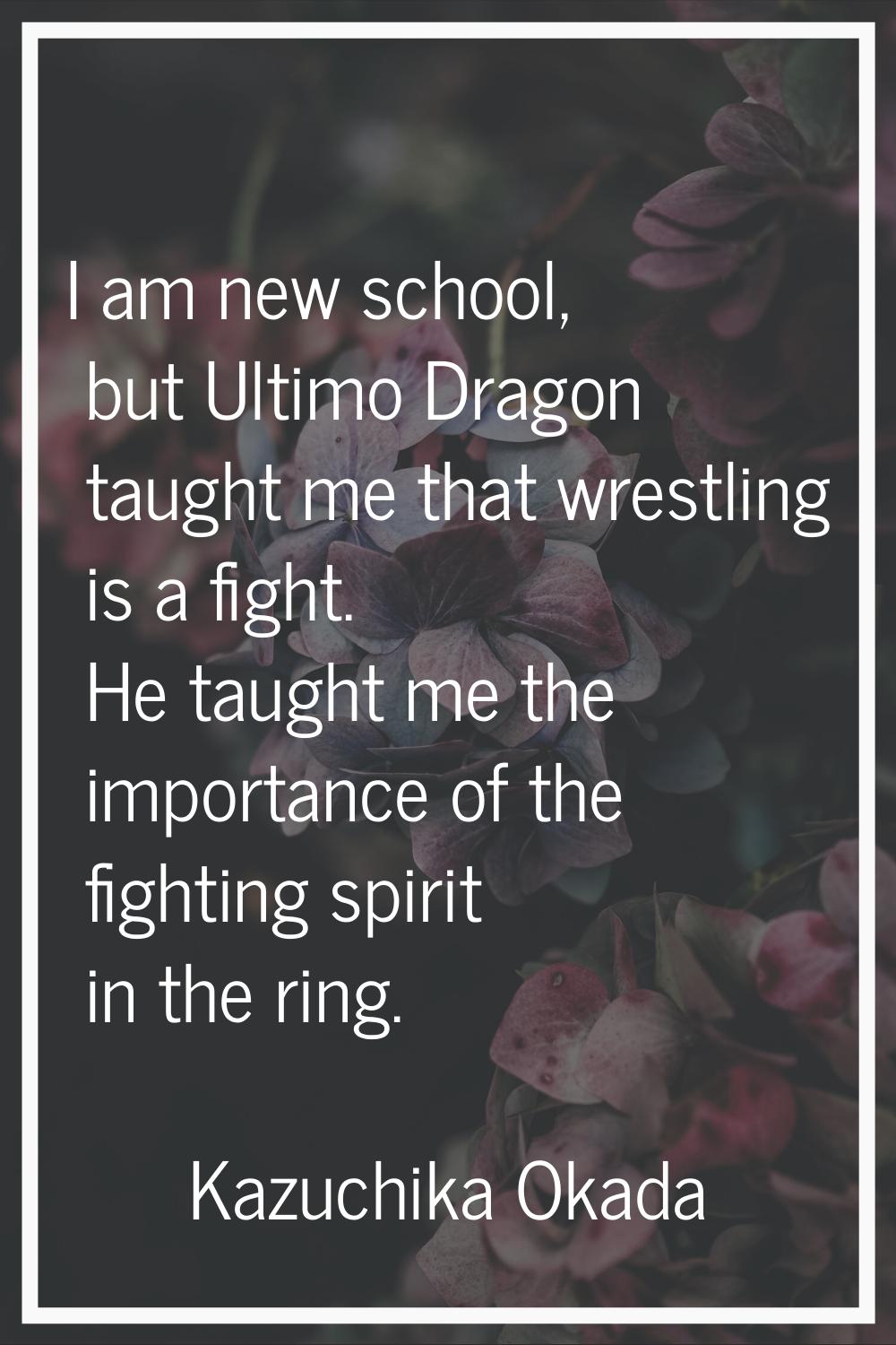 I am new school, but Ultimo Dragon taught me that wrestling is a fight. He taught me the importance