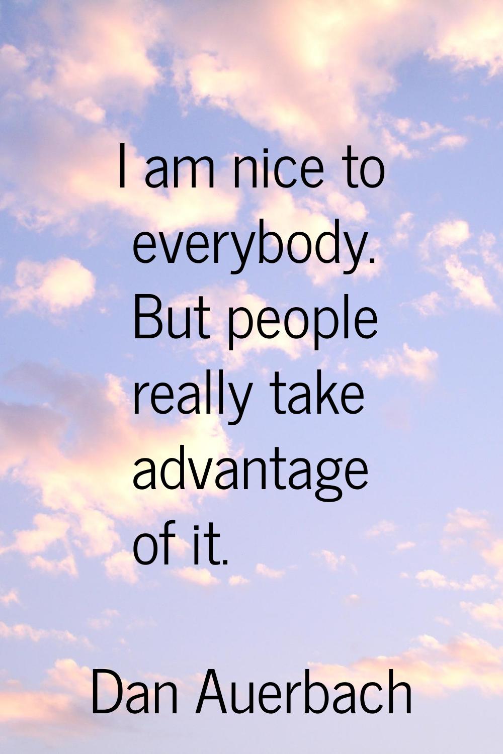 I am nice to everybody. But people really take advantage of it.