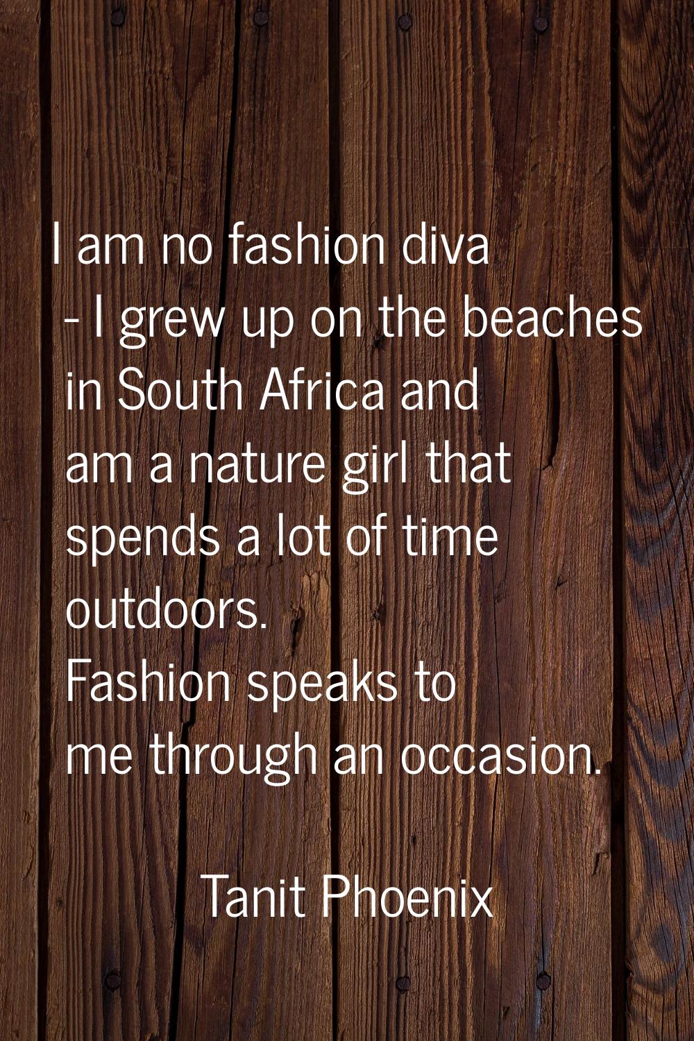 I am no fashion diva - I grew up on the beaches in South Africa and am a nature girl that spends a 