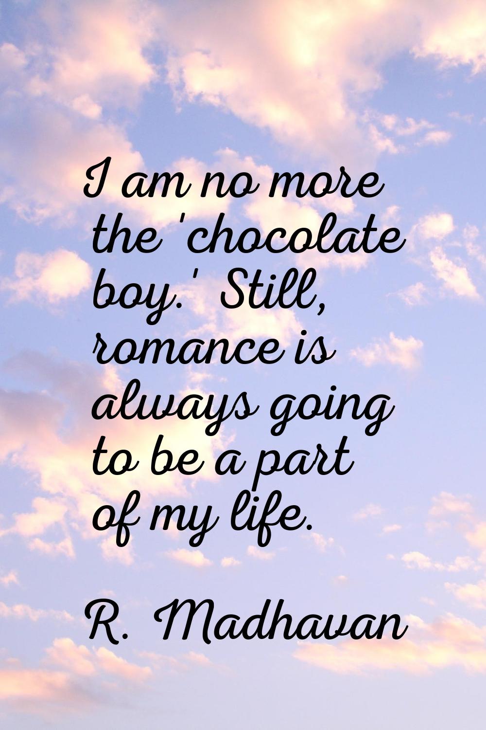 I am no more the 'chocolate boy.' Still, romance is always going to be a part of my life.