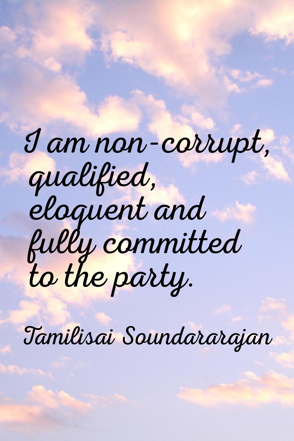 I am non-corrupt, qualified, eloquent and fully committed to the party.