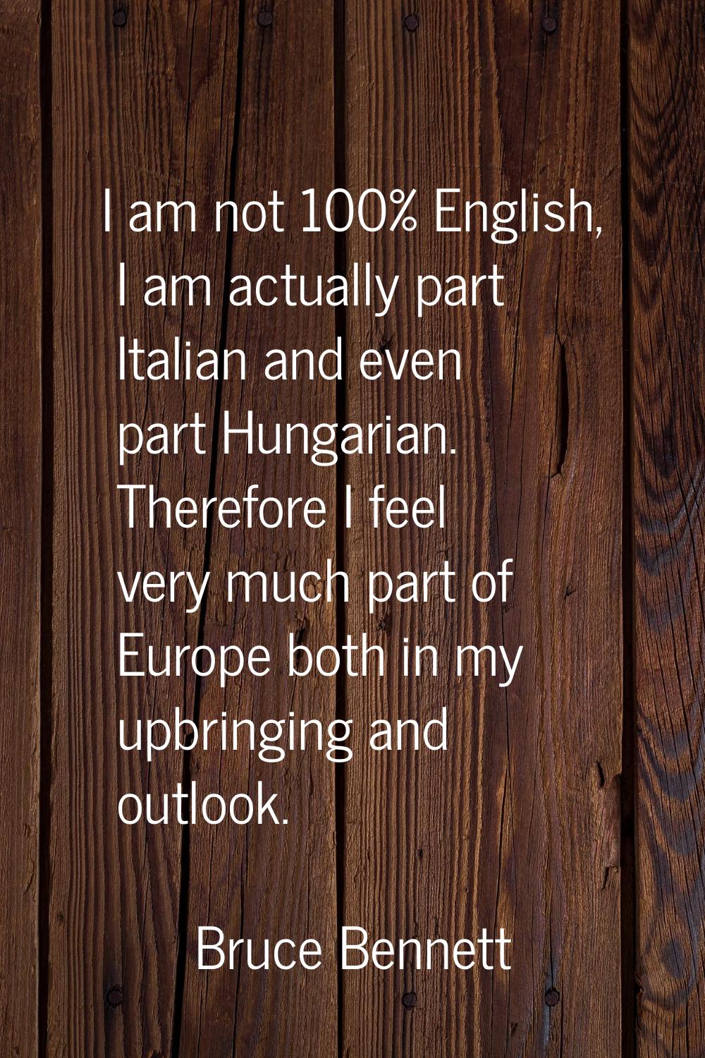 I am not 100% English, I am actually part Italian and even part Hungarian. Therefore I feel very mu