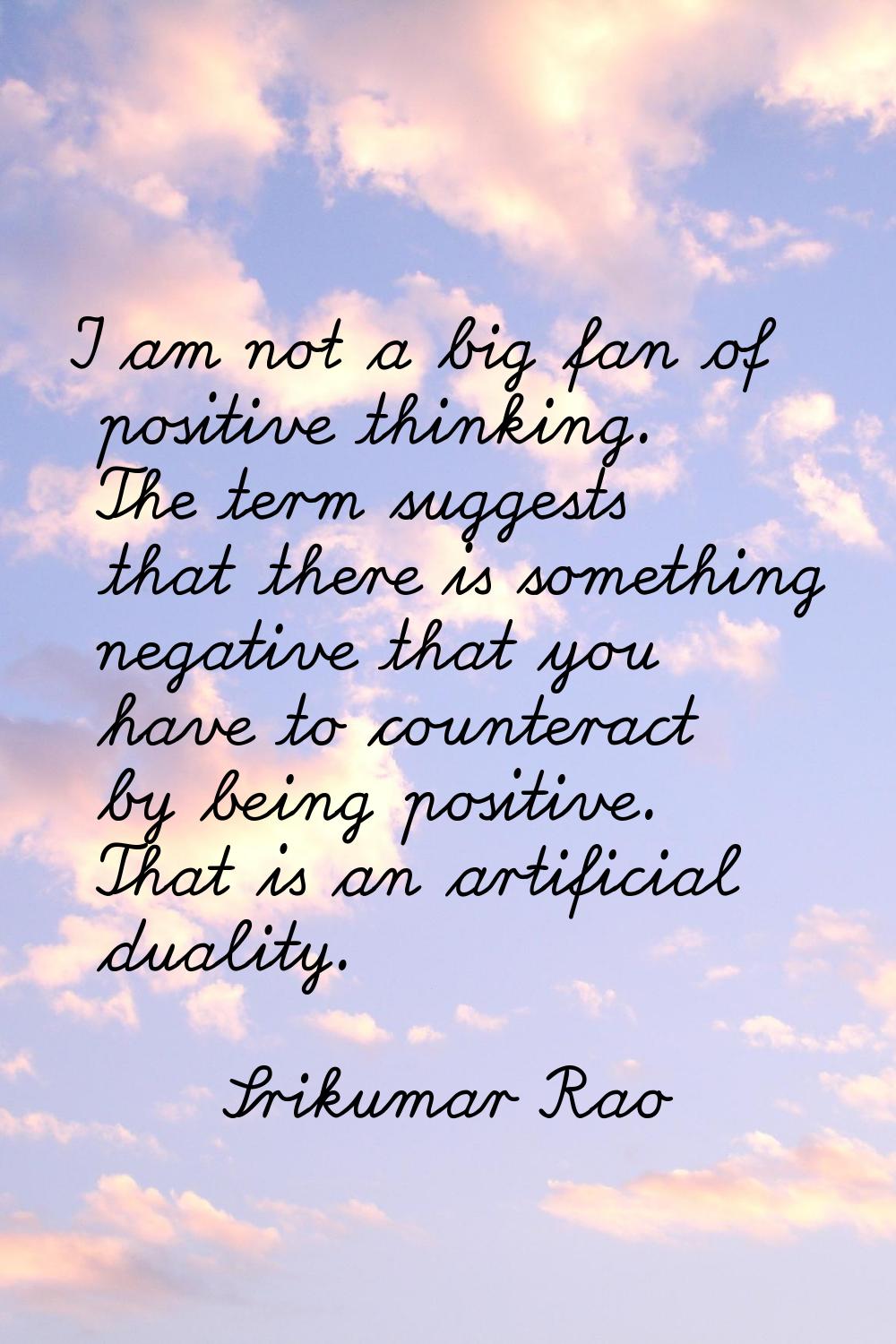 I am not a big fan of positive thinking. The term suggests that there is something negative that yo
