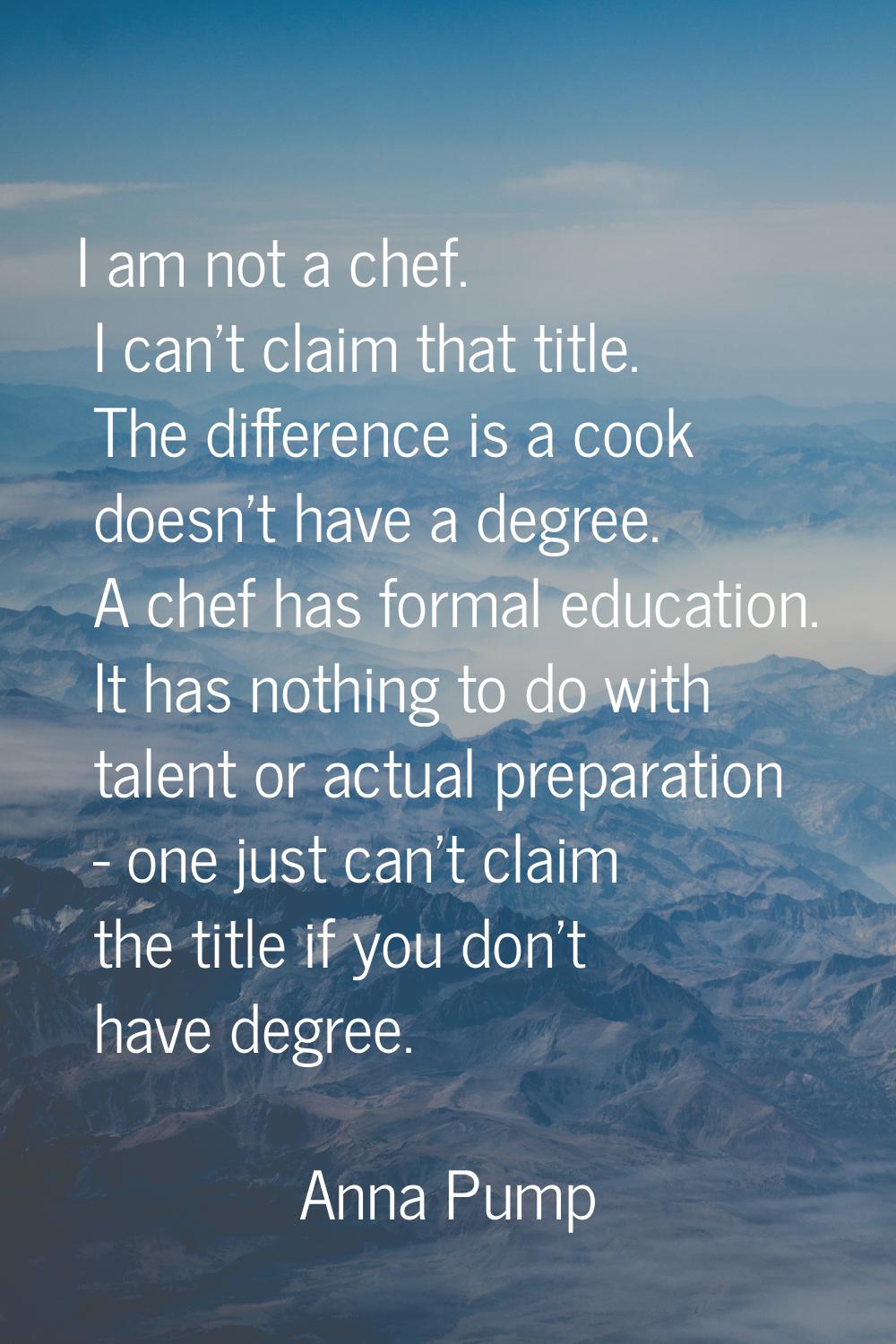 I am not a chef. I can't claim that title. The difference is a cook doesn't have a degree. A chef h