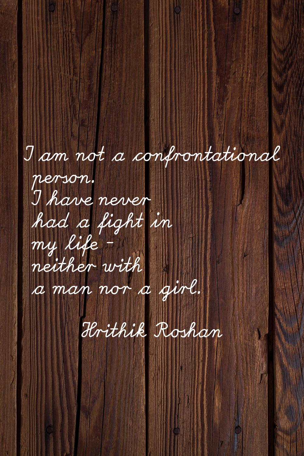 I am not a confrontational person. I have never had a fight in my life - neither with a man nor a g