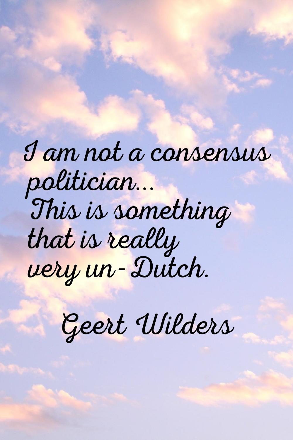 I am not a consensus politician... This is something that is really very un-Dutch.