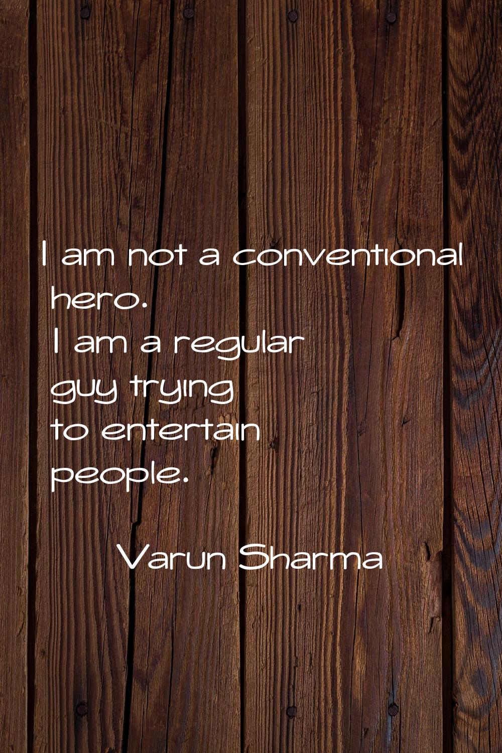 I am not a conventional hero. I am a regular guy trying to entertain people.