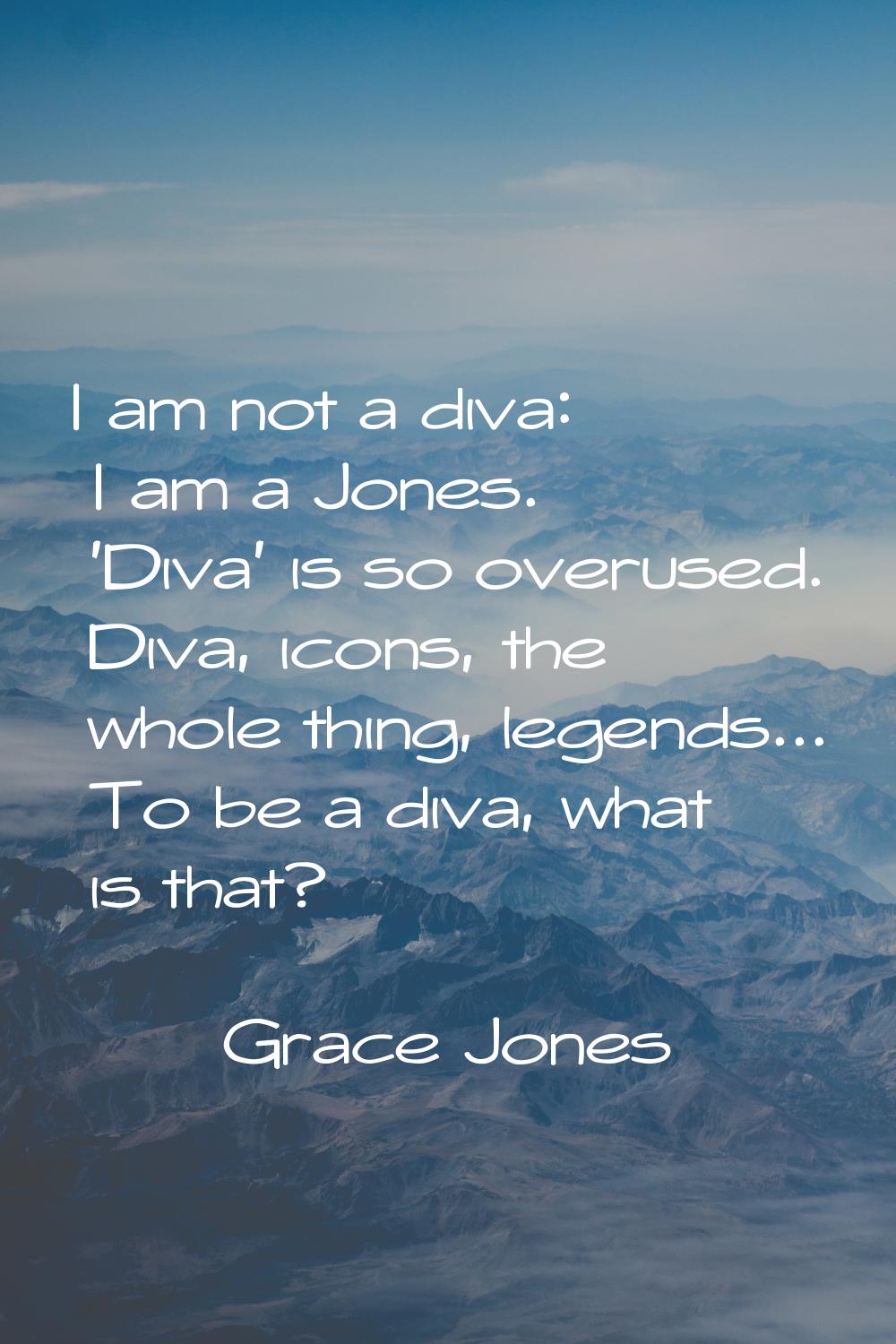 I am not a diva: I am a Jones. 'Diva' is so overused. Diva, icons, the whole thing, legends... To b