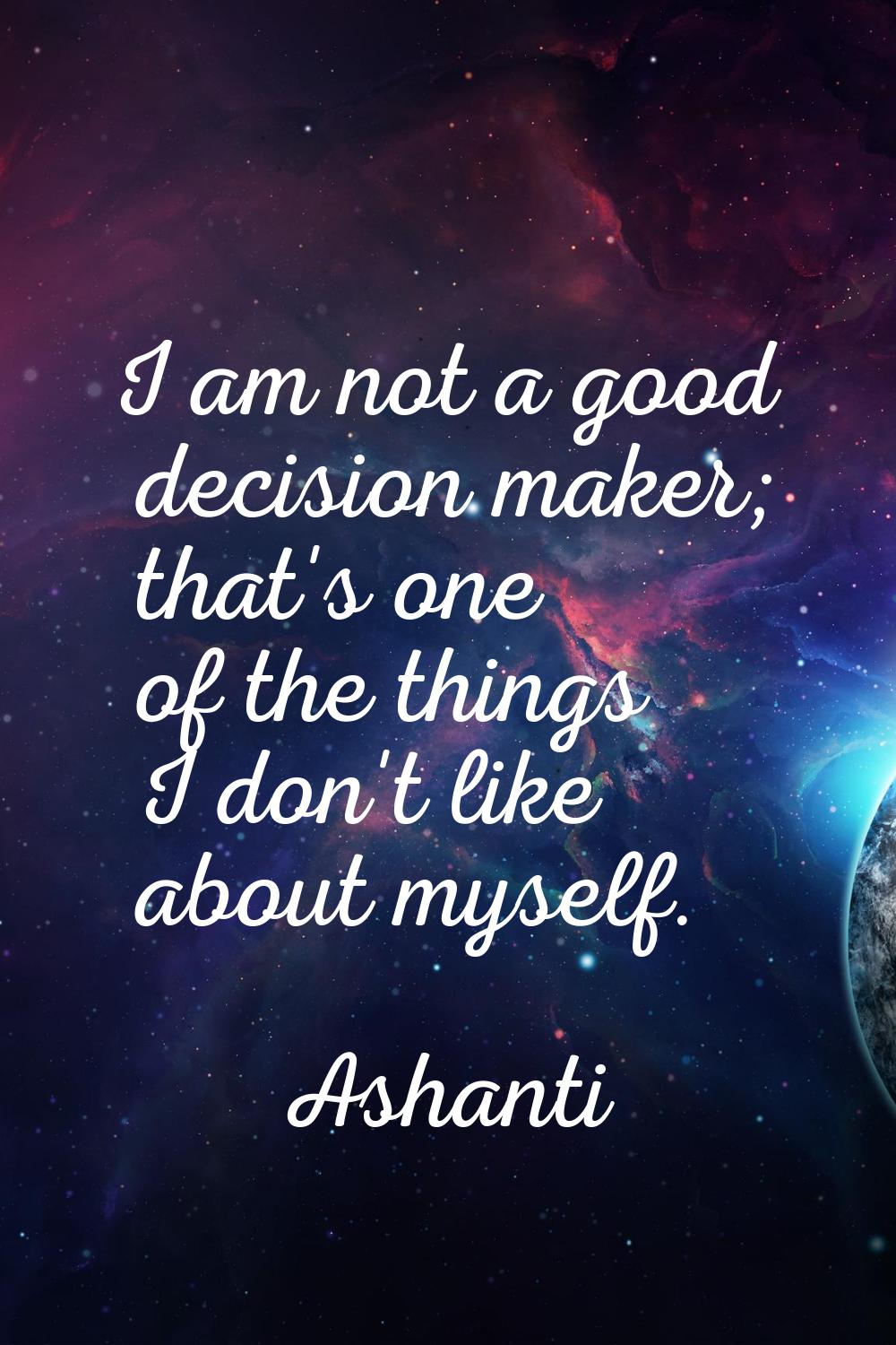 I am not a good decision maker; that's one of the things I don't like about myself.