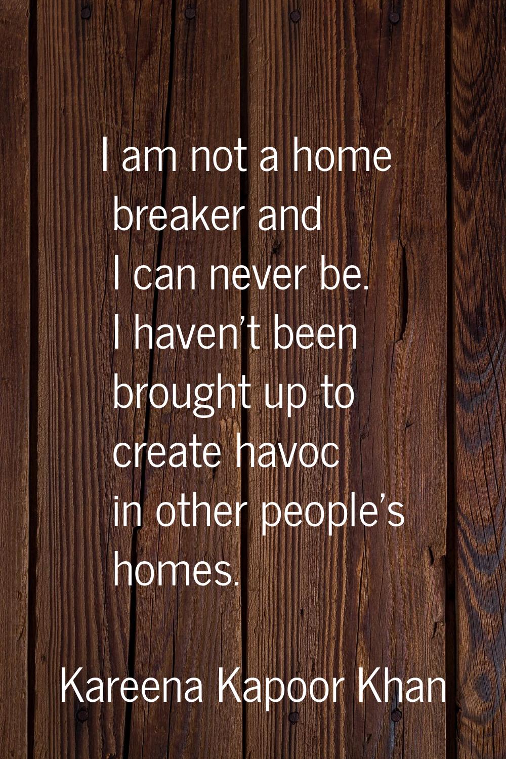 I am not a home breaker and I can never be. I haven't been brought up to create havoc in other peop