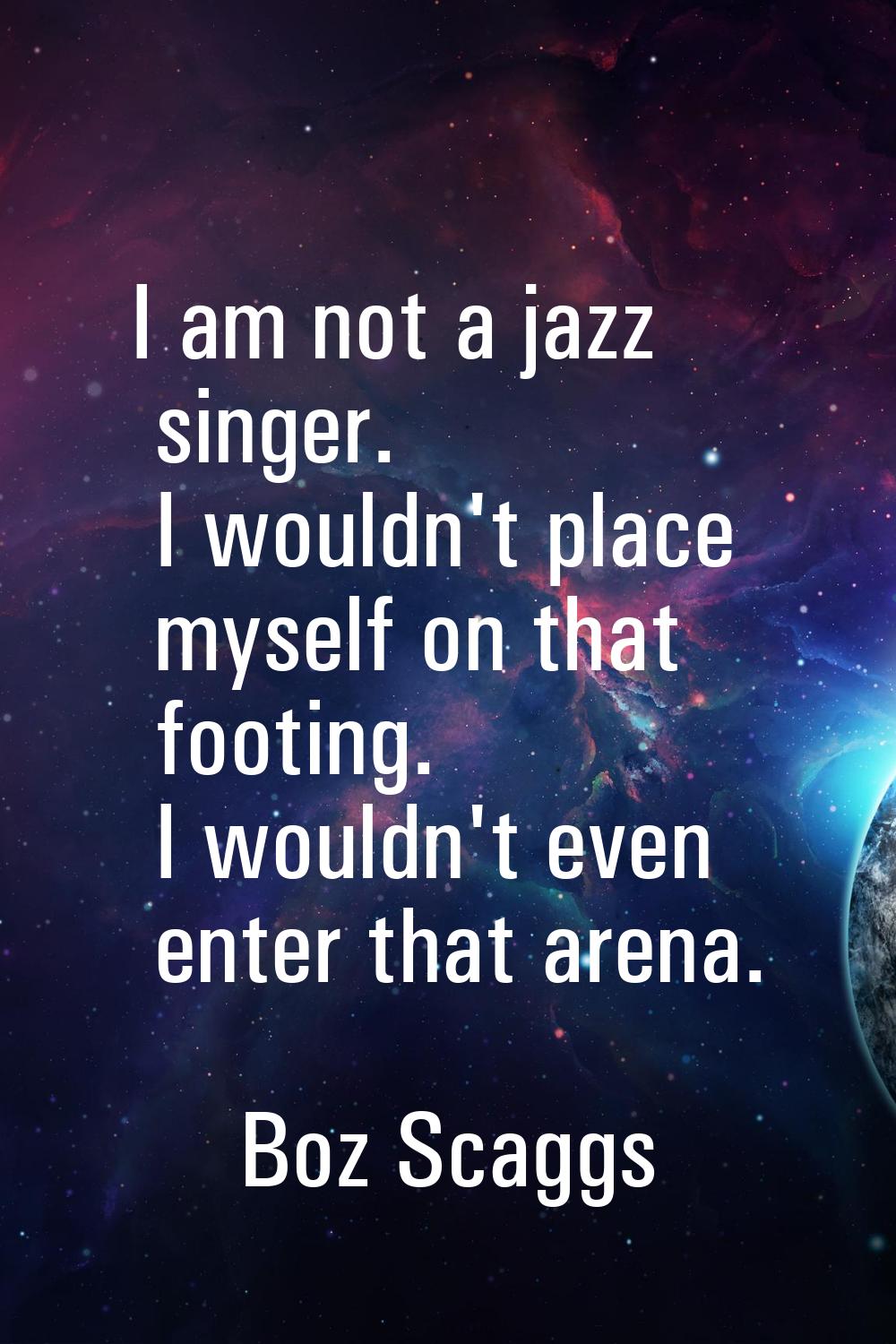 I am not a jazz singer. I wouldn't place myself on that footing. I wouldn't even enter that arena.