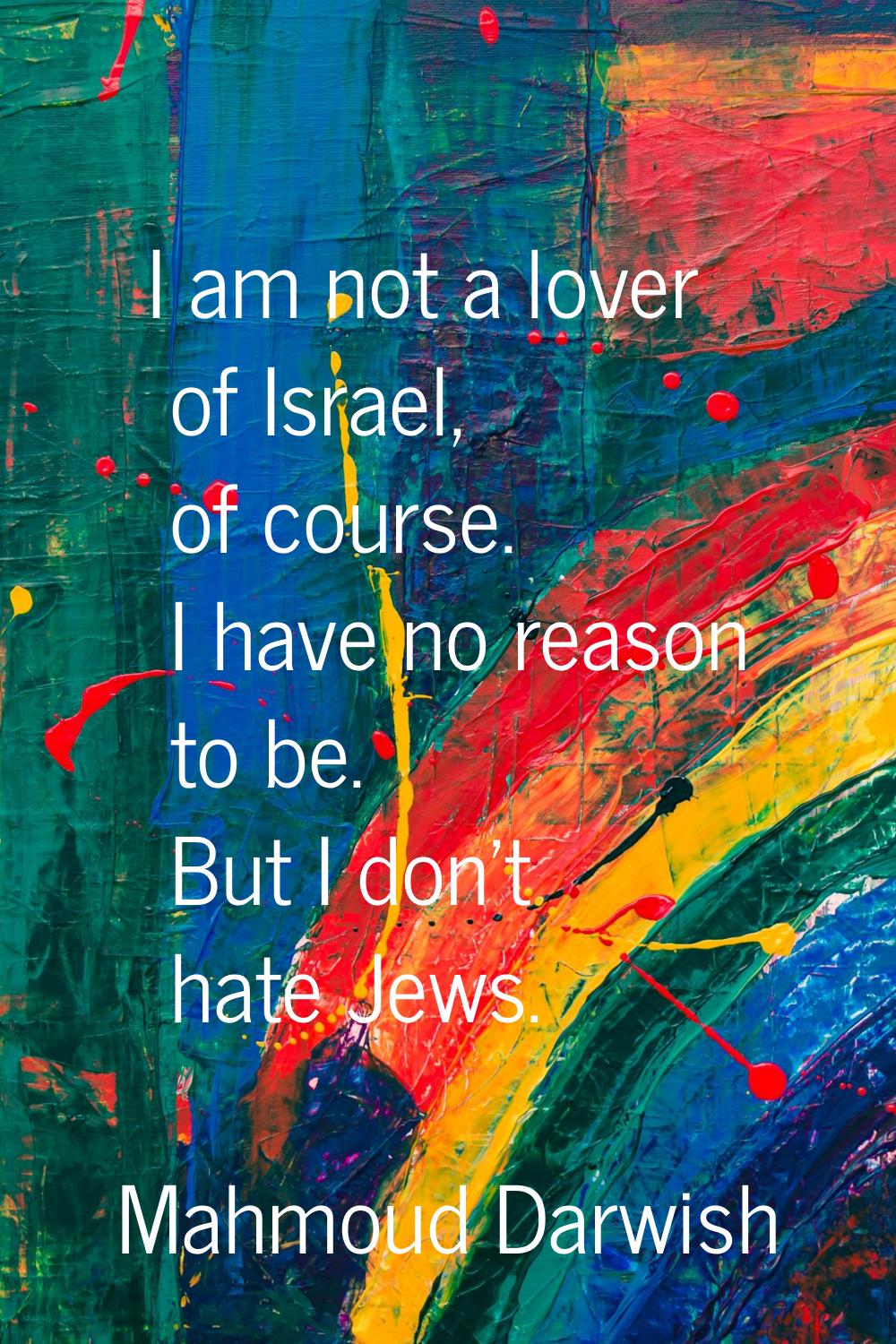 I am not a lover of Israel, of course. I have no reason to be. But I don't hate Jews.