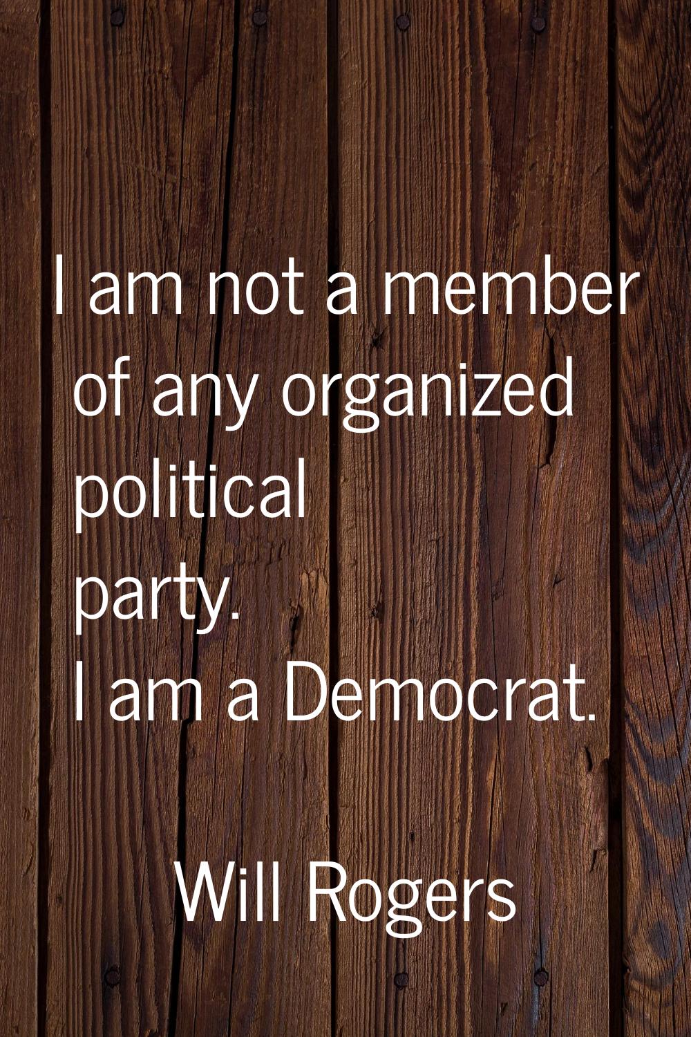 I am not a member of any organized political party. I am a Democrat.