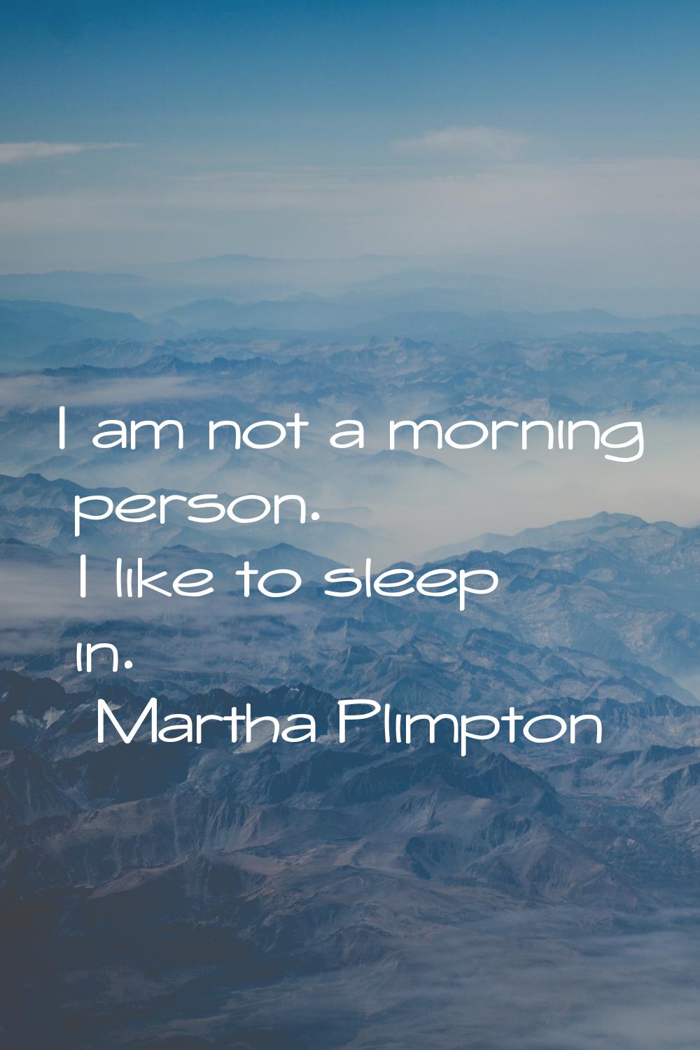 I am not a morning person. I like to sleep in.