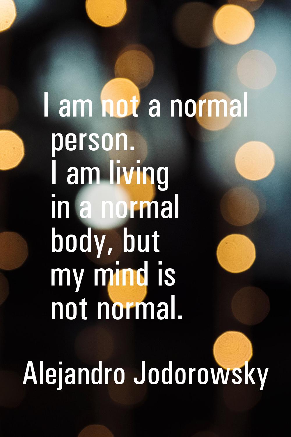 I am not a normal person. I am living in a normal body, but my mind is not normal.