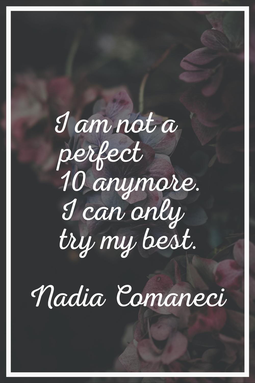 I am not a perfect 10 anymore. I can only try my best.