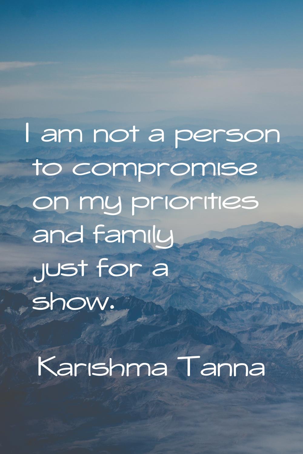 I am not a person to compromise on my priorities and family just for a show.