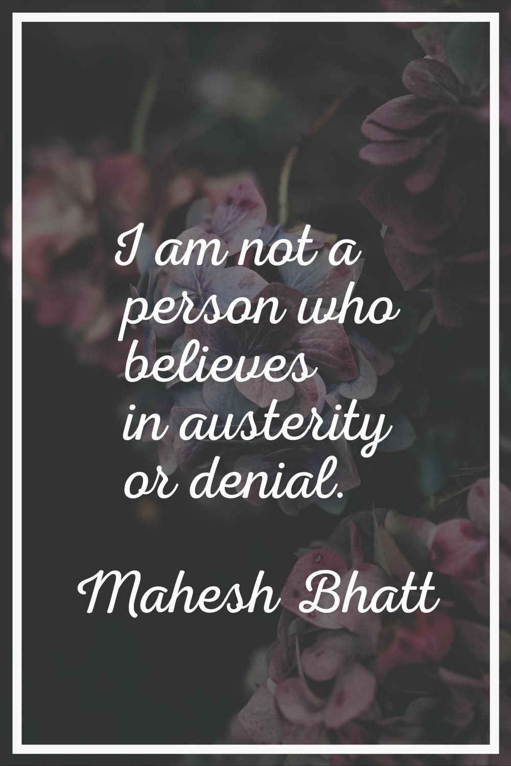 I am not a person who believes in austerity or denial.