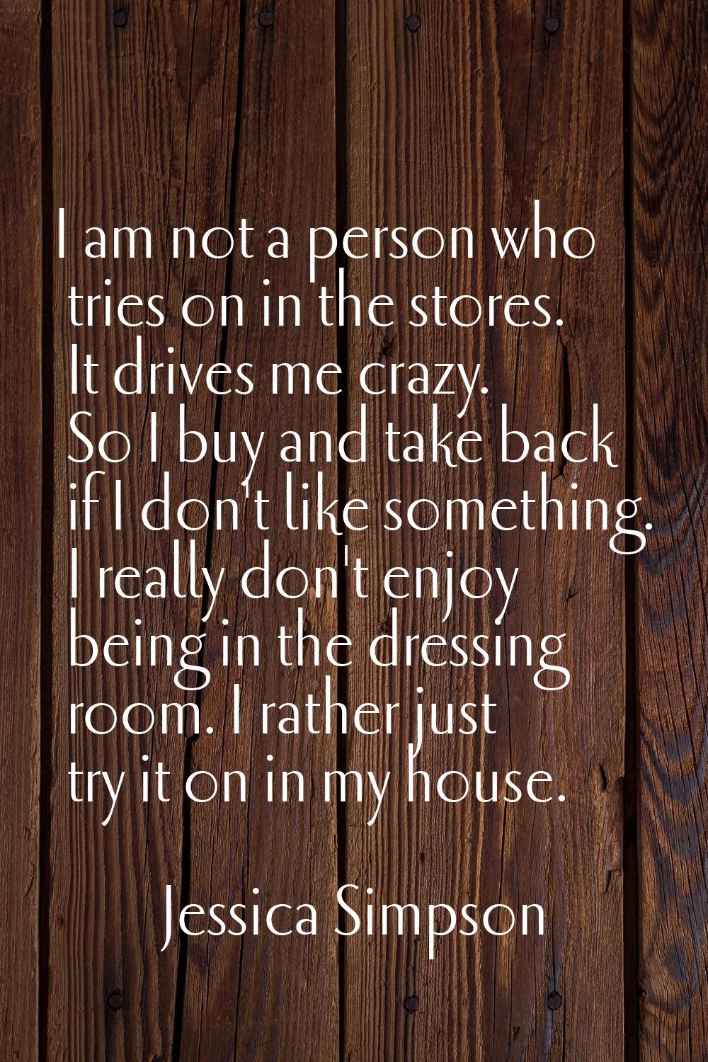 I am not a person who tries on in the stores. It drives me crazy. So I buy and take back if I don't