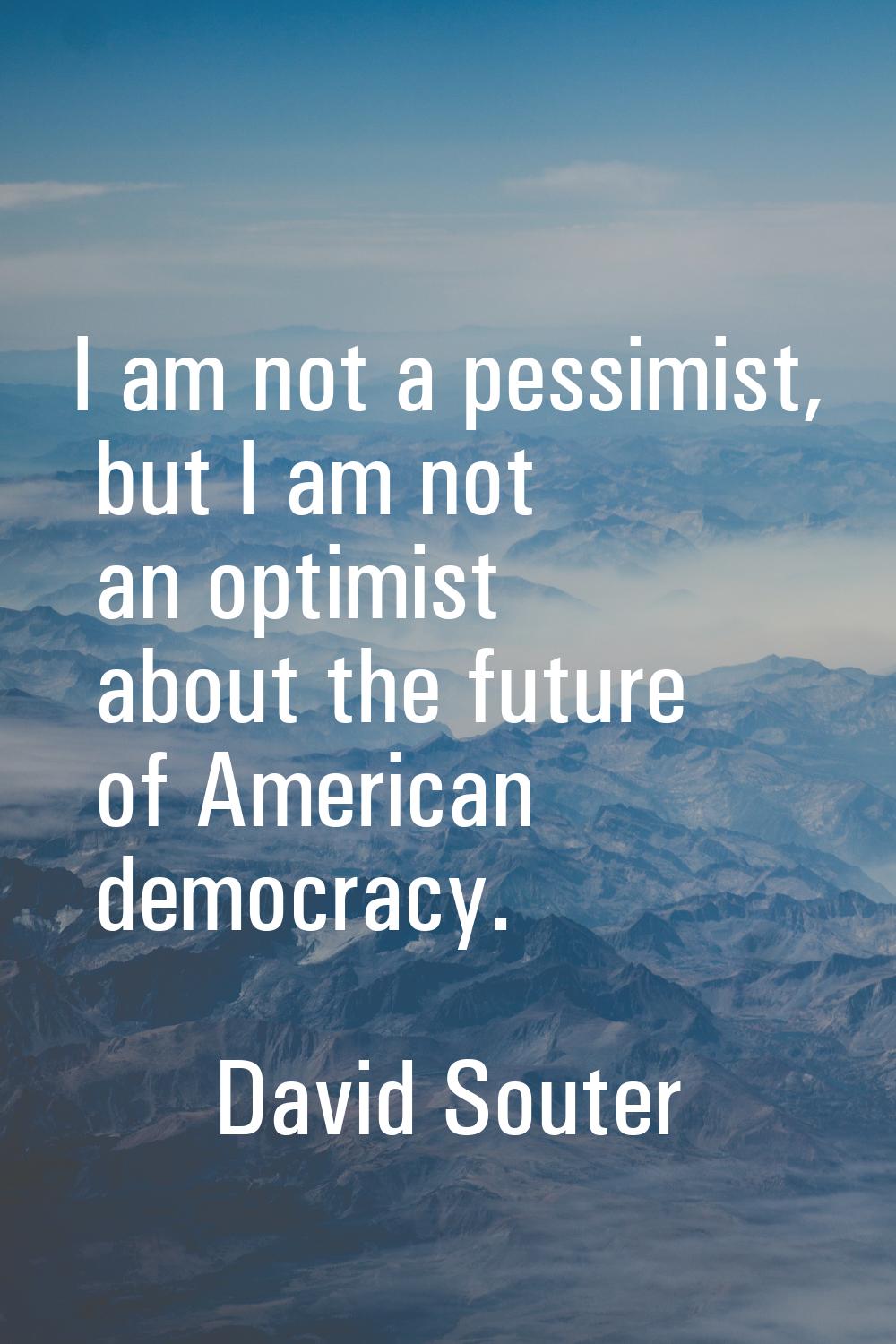 I am not a pessimist, but I am not an optimist about the future of American democracy.