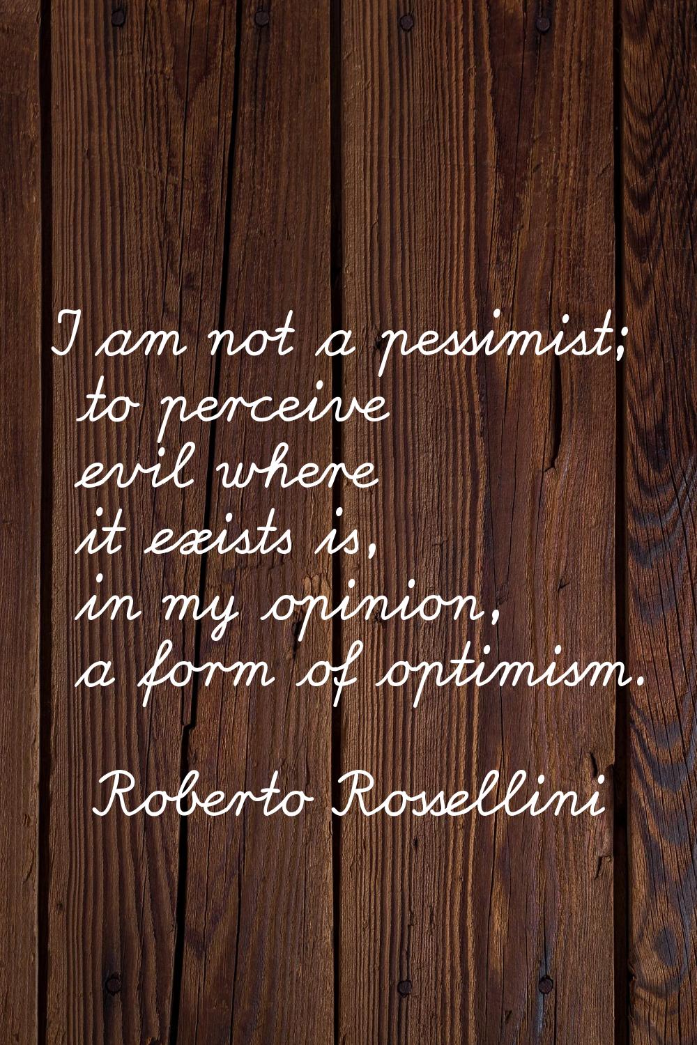 I am not a pessimist; to perceive evil where it exists is, in my opinion, a form of optimism.