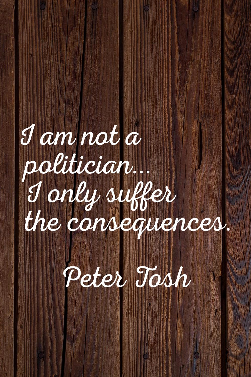 I am not a politician... I only suffer the consequences.