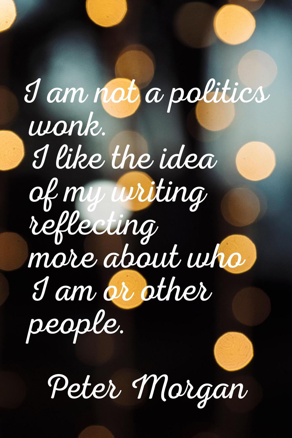 I am not a politics wonk. I like the idea of my writing reflecting more about who I am or other peo