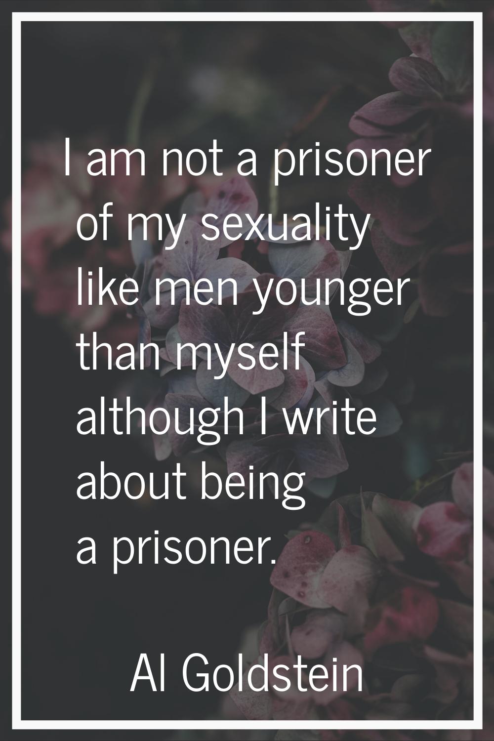 I am not a prisoner of my sexuality like men younger than myself although I write about being a pri