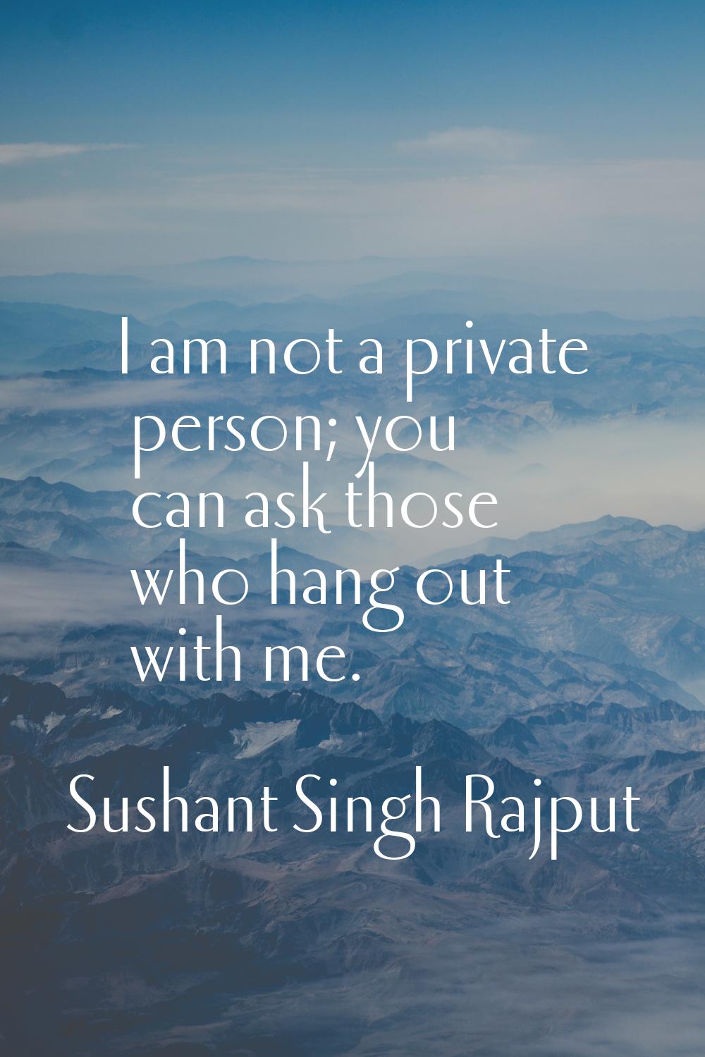 I am not a private person; you can ask those who hang out with me.