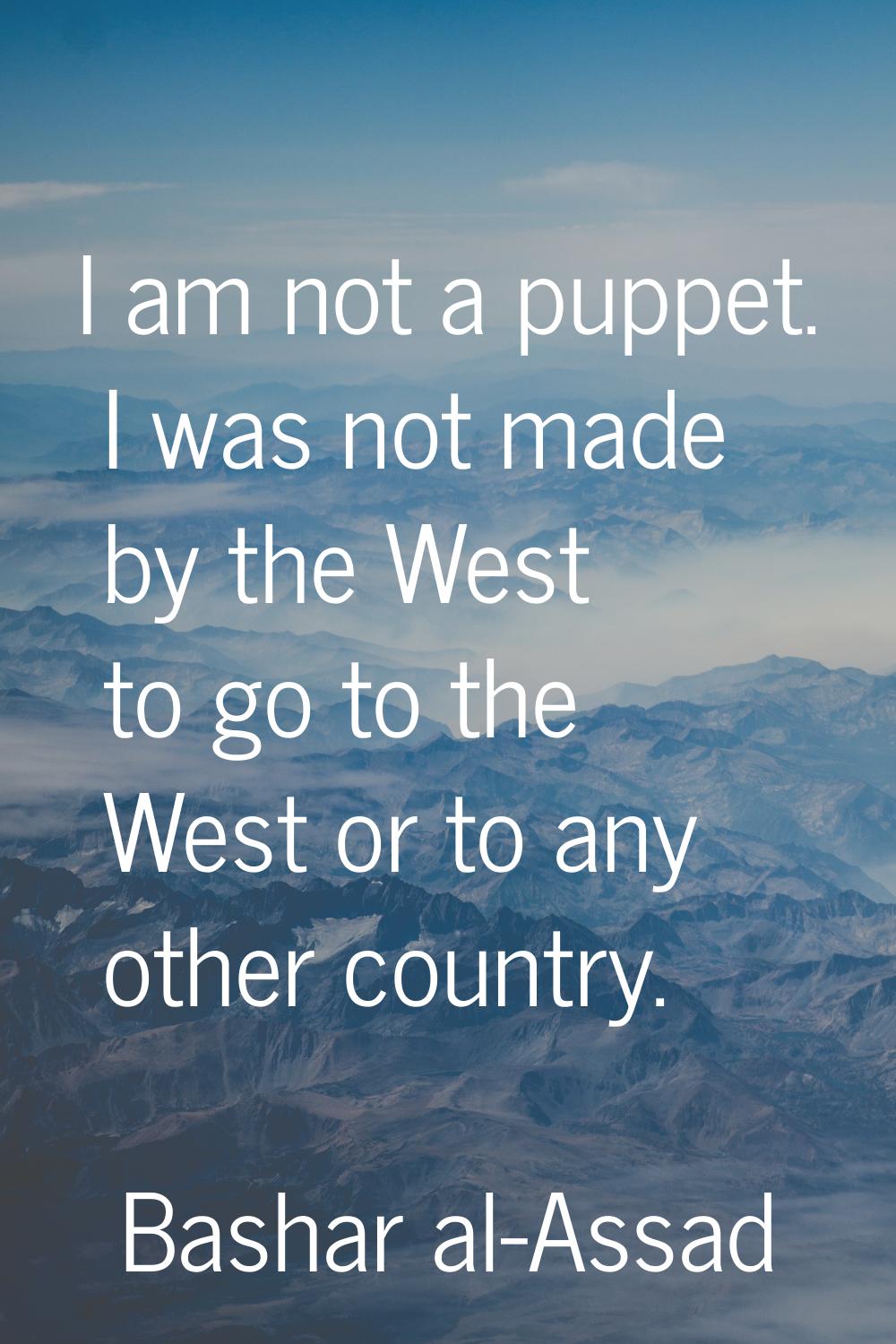 I am not a puppet. I was not made by the West to go to the West or to any other country.