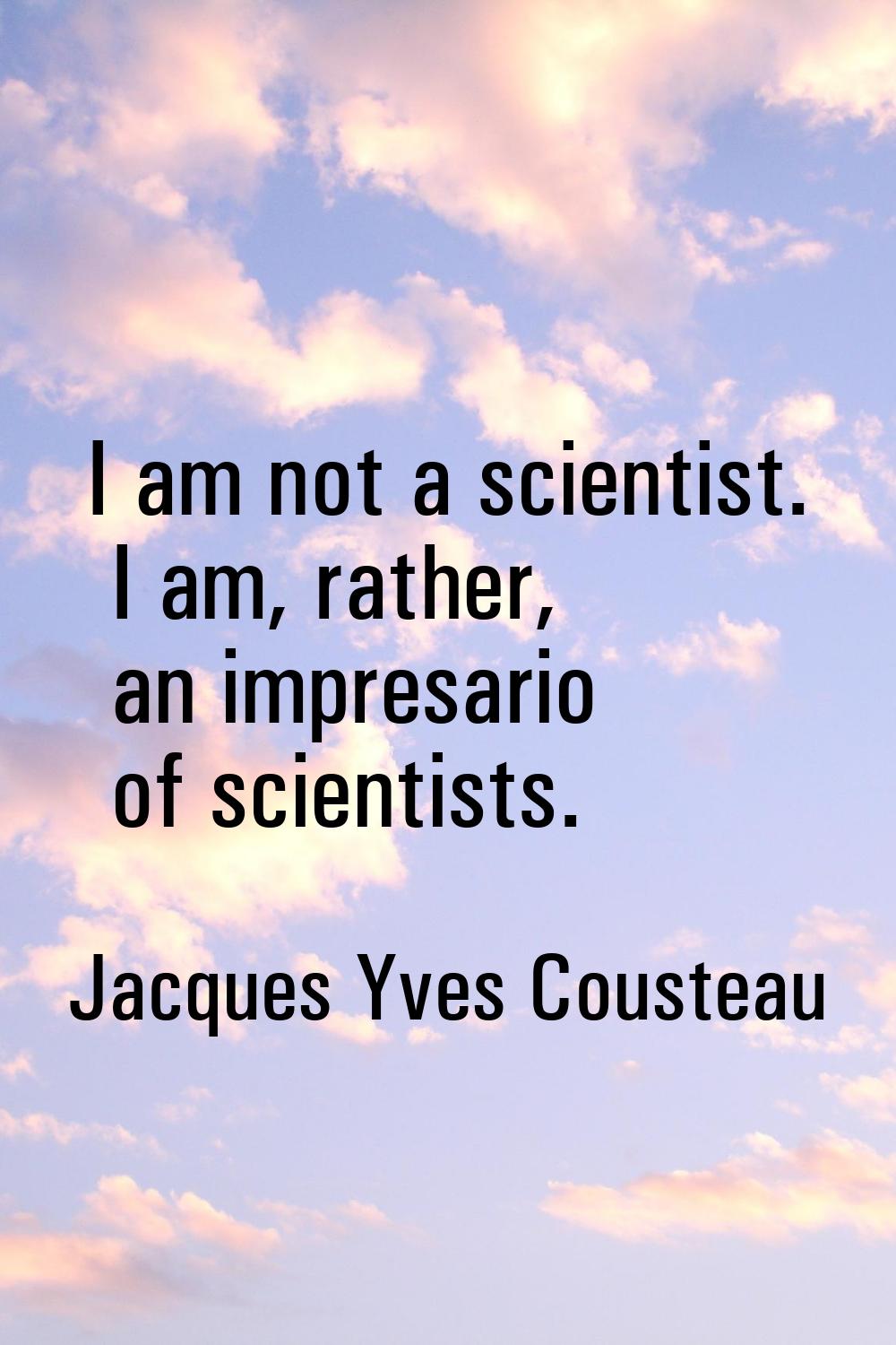 I am not a scientist. I am, rather, an impresario of scientists.