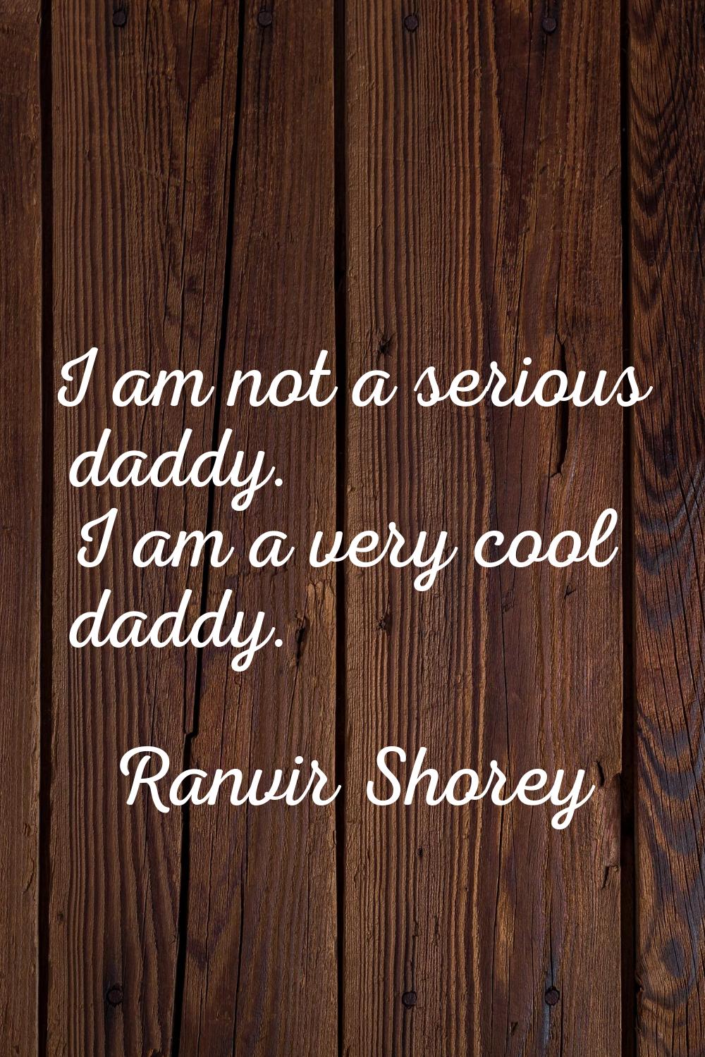 I am not a serious daddy. I am a very cool daddy.