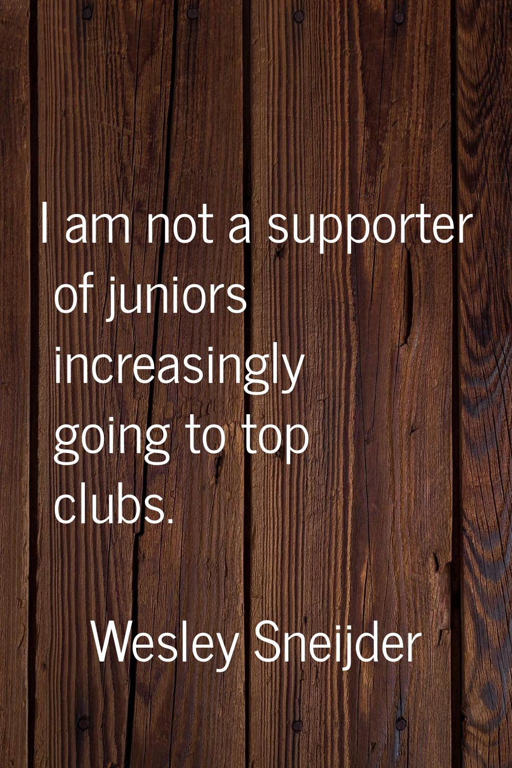 I am not a supporter of juniors increasingly going to top clubs.